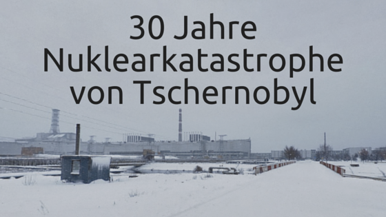 30 Jahre Nuklearkatastrophe von Tschernobyl